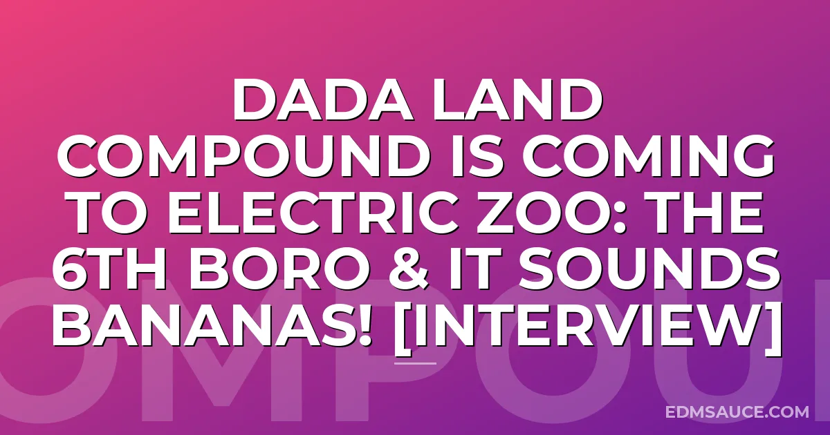 Dada Land Compound Is Coming To Electric Zoo: The 6th Boro & It Sounds BANANAS! [Interview]