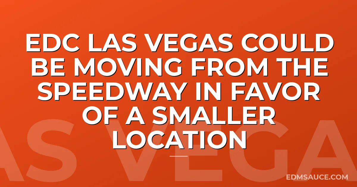 EDC Las Vegas Could Be Moving From The Speedway In Favor Of A Smaller Location