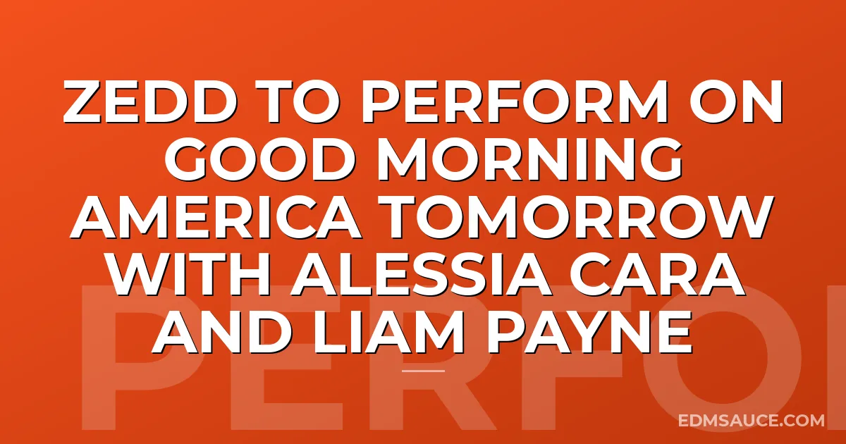 Zedd To Perform On Good Morning America Tomorrow With Alessia Cara and Liam Payne