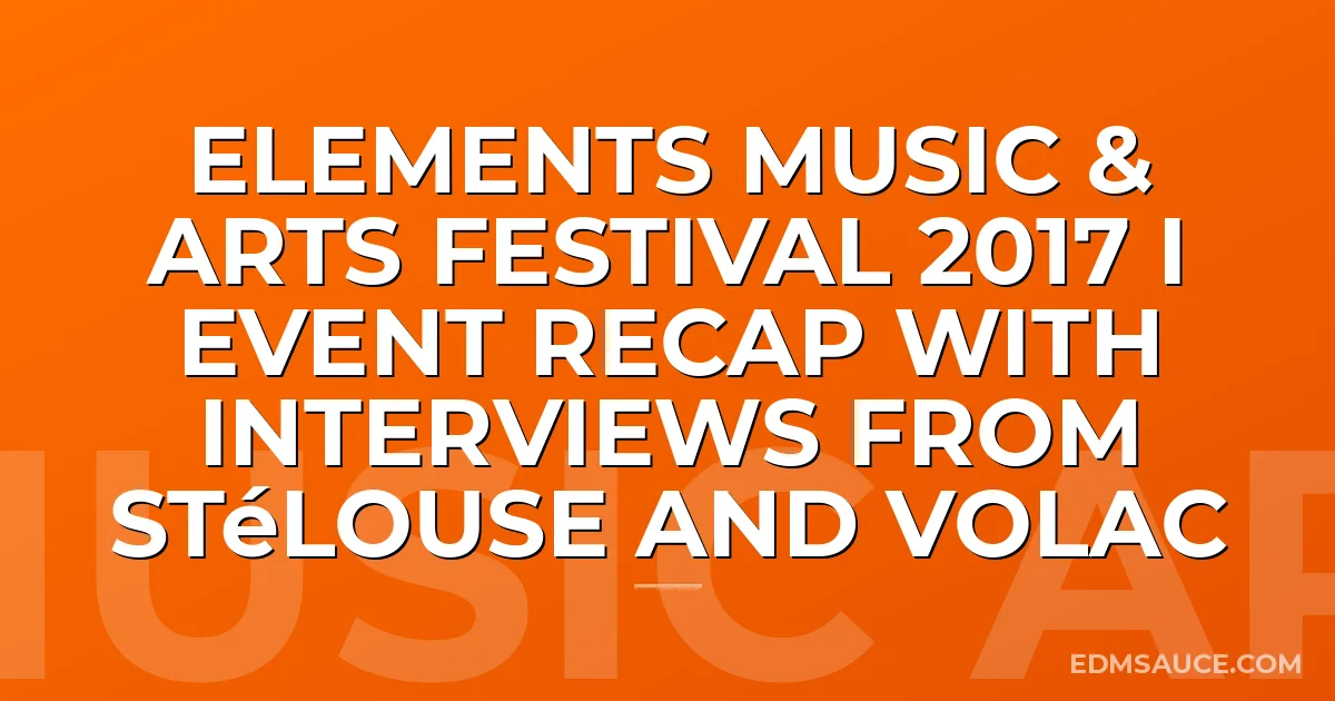 Elements Music & Arts Festival 2017 I Event Recap with interviews from STéLOUSE and Volac