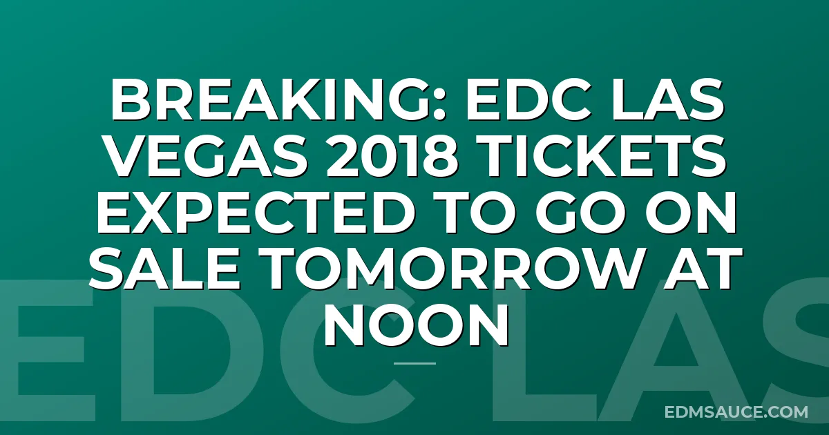 BREAKING: EDC Las Vegas 2018 Tickets Expected To Go On Sale Tomorrow At Noon