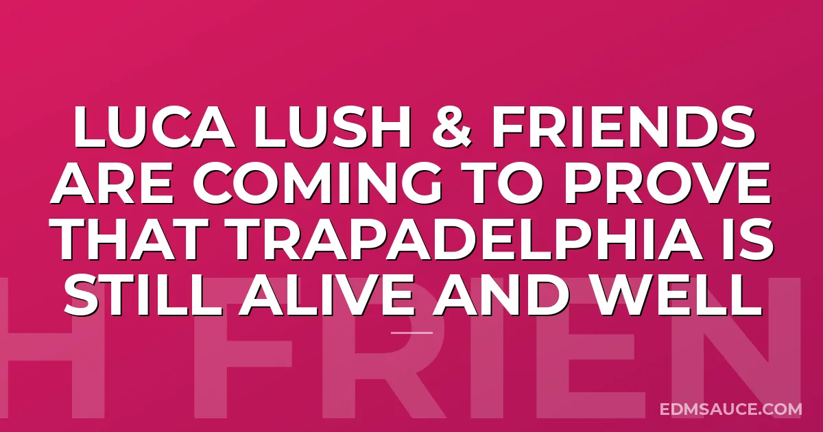 Luca Lush & Friends are Coming to Prove that Trapadelphia is Still Alive and Well