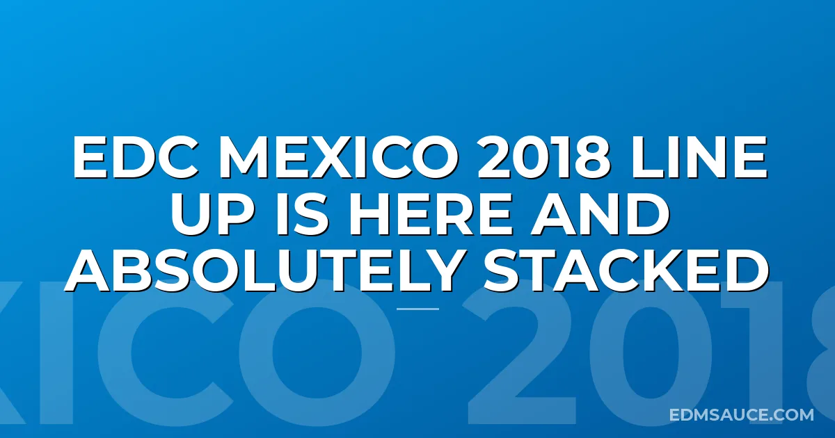 EDC Mexico 2018 Line Up Is Here And Absolutely Stacked