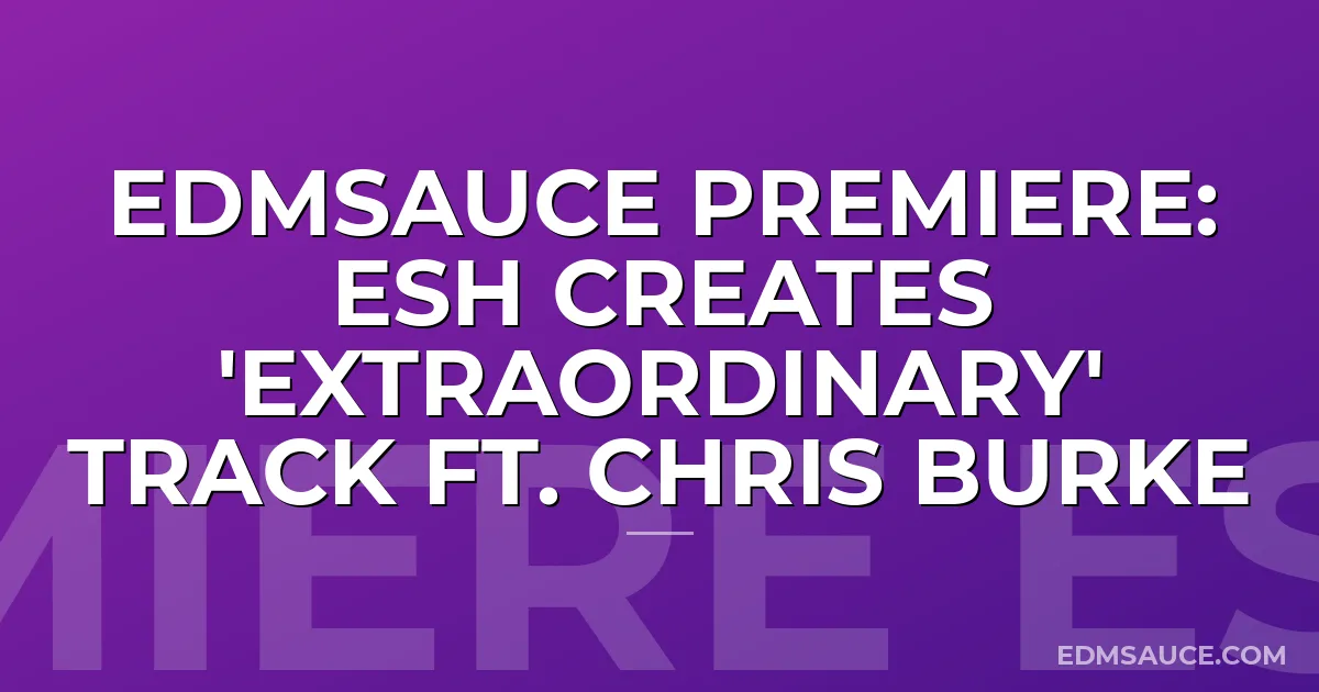 EDMSauce Premiere: ESH Creates 'Extraordinary' Track ft. Chris Burke