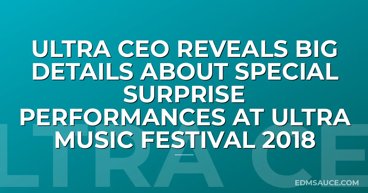 Ultra CEO Reveals Big Details About Special Surprise Performances At Ultra Music Festival 2018