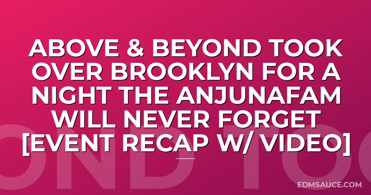 Above & Beyond Took Over Brooklyn For A Night The Anjunafam Will Never Forget [Event Recap w/ Video]